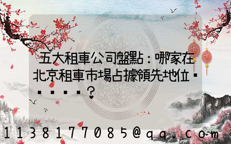 五大租車公司盤點：哪家在北京租車市場占據領先地位？